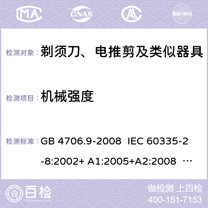 机械强度 家用和类似用途电器的安全 剃须刀、电推剪及类似器具的特殊要求 GB 4706.9-2008 IEC 60335-2-8:2002+ A1:2005+A2:2008 IEC 60335-2-8:2012+A1:2015 EN 60335-2-8: 2003 +A1:2005+A2：2008 EN 60335-2-8:2015+A1:2016 21.1