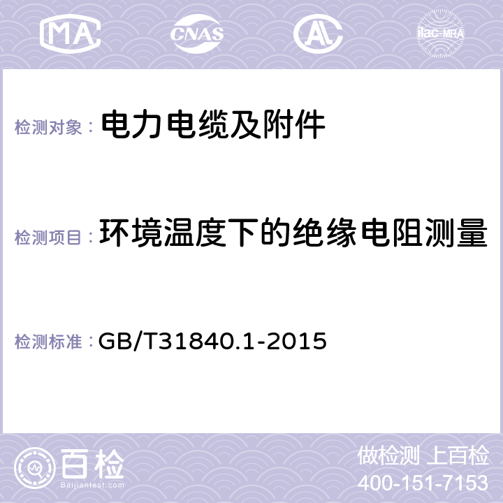 环境温度下的绝缘电阻测量 额定电压1 kV (Um=1.2 kV) 到35 kV ( Um=40.5 kV) 1kV到35kV铝合金芯挤包绝缘电力电缆 第1部分：额定电压1 kV (Um=1.2 kV) 到3 kV ( Um=3.6 kV) 电缆 GB/T31840.1-2015 16.1