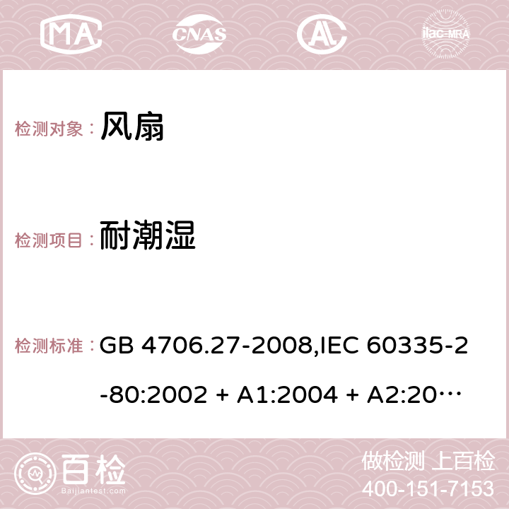 耐潮湿 家用和类似用途电器的安全 第2-80部分:风扇的特殊要求 GB 4706.27-2008,IEC 60335-2-80:2002 + A1:2004 + A2:2008,IEC 60335-2-80:2015,AS/NZS 60335.2.80:2004
+ A1:2009,AS/NZS 60335.2.80:2016,EN 60335-2-80:2003 + A1:2004 + A2:2009 15