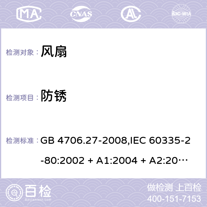 防锈 家用和类似用途电器的安全 第2-80部分:风扇的特殊要求 GB 4706.27-2008,IEC 60335-2-80:2002 + A1:2004 + A2:2008,IEC 60335-2-80:2015,AS/NZS 60335.2.80:2004
+ A1:2009,AS/NZS 60335.2.80:2016,EN 60335-2-80:2003 + A1:2004 + A2:2009 31