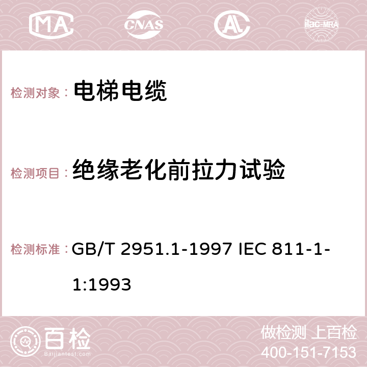 绝缘老化前拉力试验 电缆绝缘和护套材料通用试验方法 第1部分:通用试验方法 第1节:厚度和外形尺寸测量--机械性能试验 GB/T 2951.1-1997 IEC 811-1-1:1993 9.1