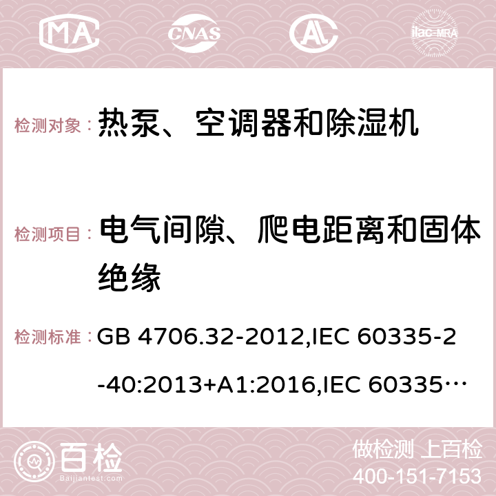 电气间隙、爬电距离和固体绝缘 家用和类似用途电器的安全 第2-40部分：热泵、空调器和除湿机的特殊要求 GB 4706.32-2012,IEC 60335-2-40:2013+A1:2016,IEC 60335-2-40:2018,AS/NZS 60335.2.40:2001+A1:2007,AS/NZS 60335.2.40:2006,AS/NZS 60335.2.40:2015,AS/NZS 60335.2.40:2019,EN 60335-2-40:2003+cor:2010+cor:2006+A11:2004+A12:2005+A1:2006+A2:2009+A13:2012+AC:2013 29