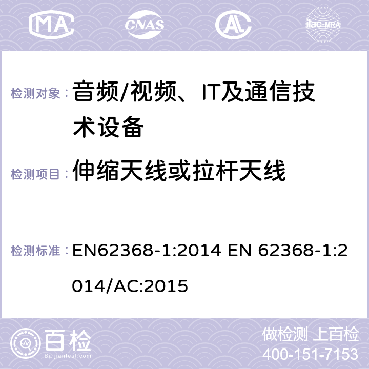 伸缩天线或拉杆天线 音频/视频，信息和通信技术设备 - 第1部分：安全要求 EN62368-1:2014 EN 62368-1:2014/AC:2015 8.12