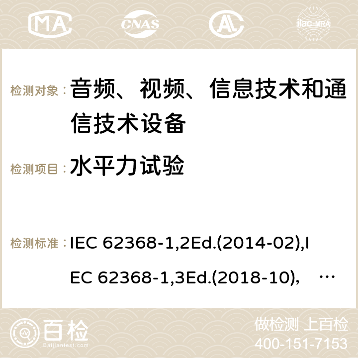 水平力试验 音频、视频、信息技术和通信技术设备第1部分：安全要求 IEC 62368-1,2Ed.(2014-02),IEC 62368-1,3Ed.(2018-10)， EN62368-1 (2014) +A11（2017-01）, EN IEC 62368-1:2020+A11:2020,J62368-1 (2020) 8.6.5