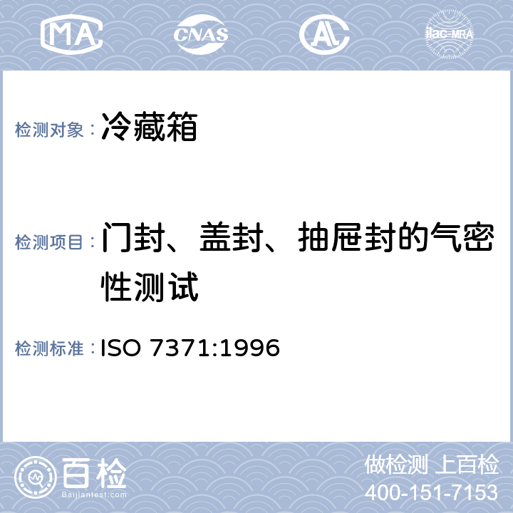 门封、盖封、抽屉封的气密性测试 家用制冷器具 冷藏箱 性能和试验方法 ISO 7371:1996 Cl.9