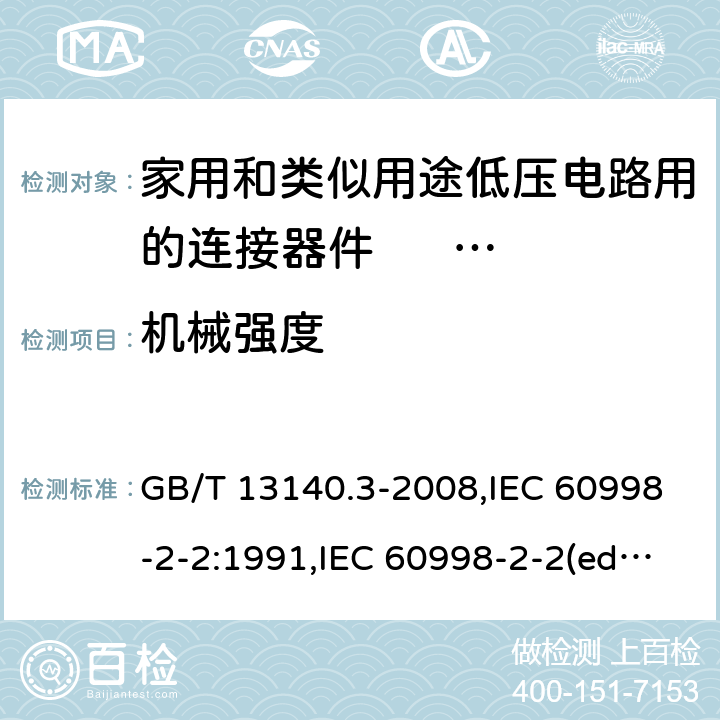 机械强度 家用和类似用途低压电路用的连接器件. 第2部分:作为独立单元的带无螺纹型夹紧件的连接器件的特殊要求 GB/T 13140.3-2008,IEC 60998-2-2:1991,IEC 60998-2-2(ed.2):2002,AS/NZS IEC 60998.2.2:2012,EN 60998-2-2:2004,BS EN 60998-2-2:2004 14