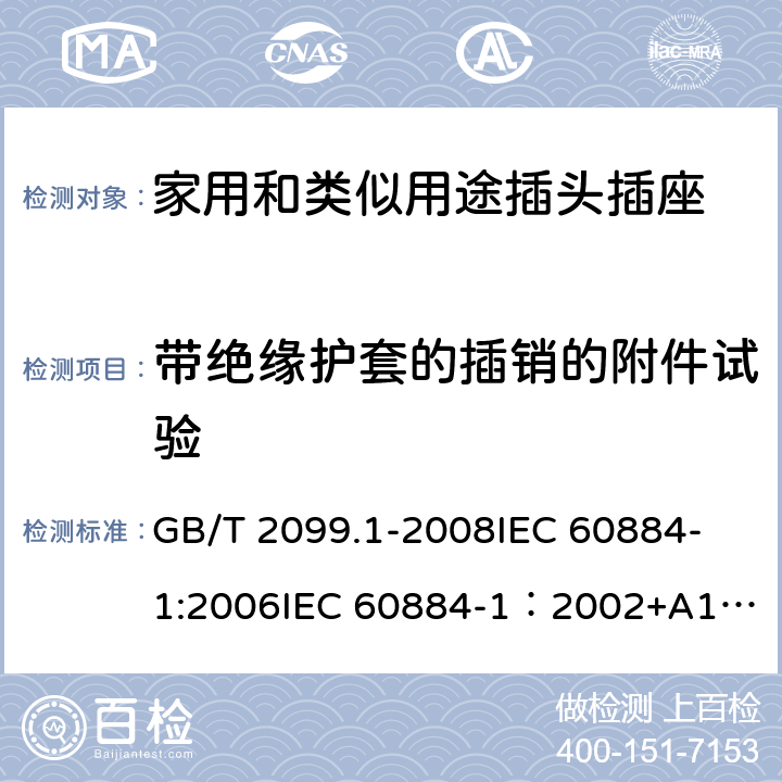 带绝缘护套的插销的附件试验 家用和类似用途插头插座 第一部分：通用要求 GB/T 2099.1-2008
IEC 60884-1:2006
IEC 60884-1：2002+A1:2006+A2:2013 30