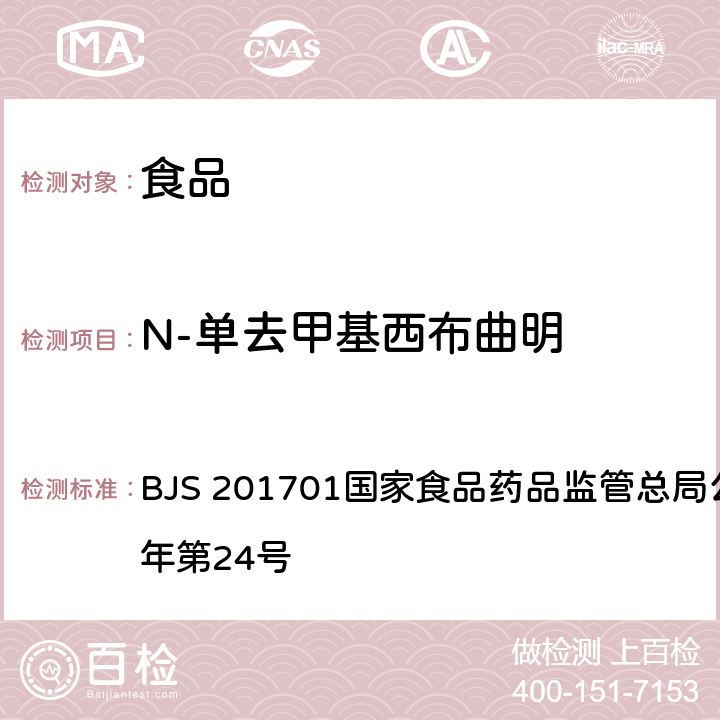 N-单去甲基西布曲明 食品中西布曲明等化合物的测定 BJS 201701国家食品药品监管总局公告 2017年第24号