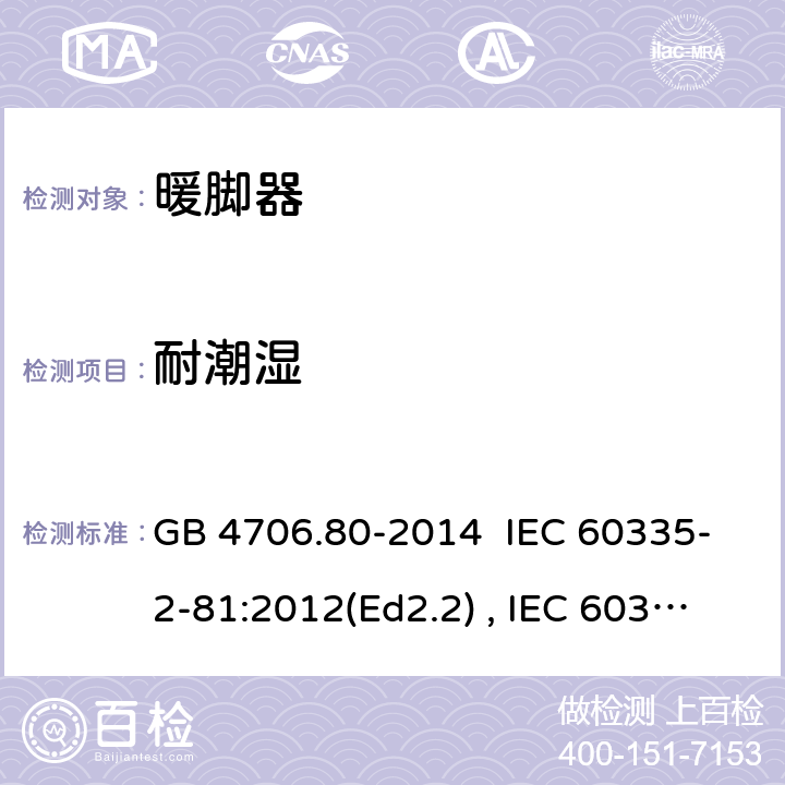 耐潮湿 家用和类型用途电器的安全 暖脚器和热脚垫的特殊要求 GB 4706.80-2014 IEC 60335-2-81:2012(Ed2.2) , IEC 60335-2-81:2015+A1:2017, EN 60335-2-81:2016 15