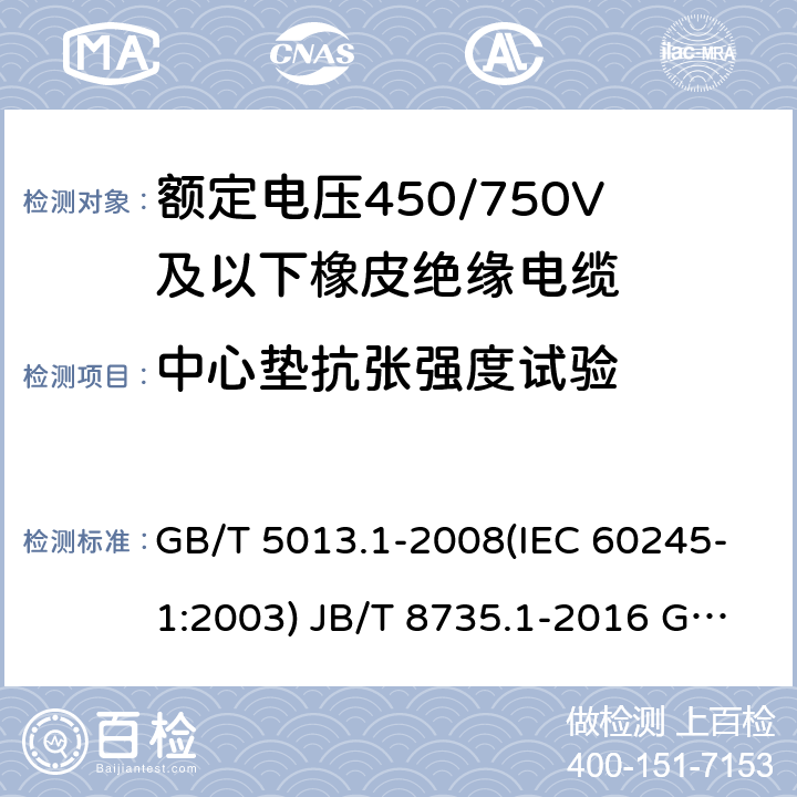 中心垫抗张强度试验 额定电压450/750V及以下橡皮绝缘电缆 第1部分：一般要求 额定电压450/750V及以下橡皮绝缘软线和软电缆 第1部分：一般要求 额定电压450/750V及以下橡皮绝缘电缆 第2部分：试验方法 GB/T 5013.1-2008(IEC 60245-1:2003) JB/T 8735.1-2016 GB/T 5013.2-2008 (IEC 60245-2:1998 ) 3.4