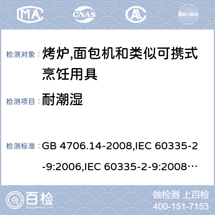 耐潮湿 家用和类似用途电器的安全 第2-9部分:烤炉,面包机及类似可携式烹饪用具的特殊要求 GB 4706.14-2008,IEC 60335-2-9:2006,IEC 60335-2-9:2008 + A1:2012 + cor.1:2013+A2:2016,IEC 60335-2-9:2019,AS/NZS 60335.2.9:2009 +A1:2011,AS/NZS 60335.2.9:2014 + A1:2015 + A2:2016 + A3:2017,EN 60335-2-9:2003 + A1:2004 + A2:2006 + A12:2007 + A13:2010+AC:2011+AC:2012 15