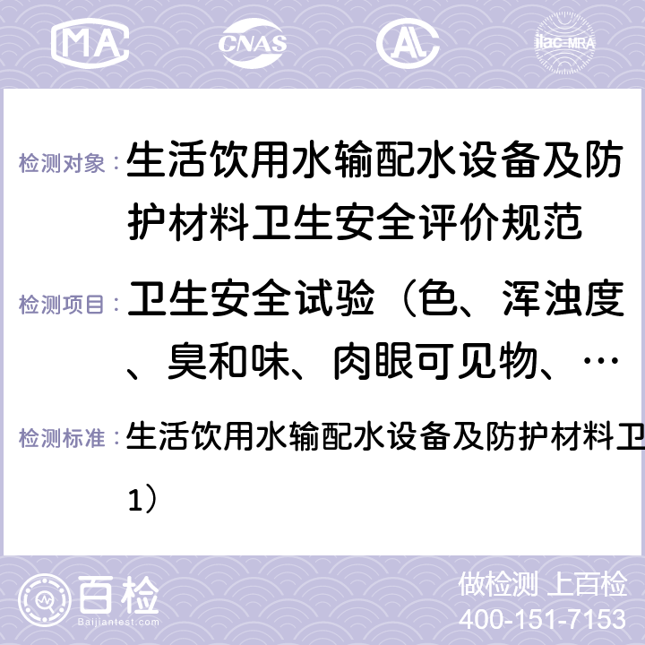 卫生安全试验（色、浑浊度、臭和味、肉眼可见物、pH、溶解性总固体、耗氧量、砷、镉、铬（六价）、铝、铅、汞、三氯甲烷、挥发酚类、铁、锰、铜、锌、钡、镍、锑、硒、四氯化碳、锡、银、（碘）碘化物、溴化物、溴酸盐、钠、邻苯二甲酸酯类、总有机碳、三氯乙烯、四氯乙烯） 生活饮用水输配水设备及防护材料卫生安全评价规范（2001） 生活饮用水输配水设备及防护材料卫生安全评价规范（2001）