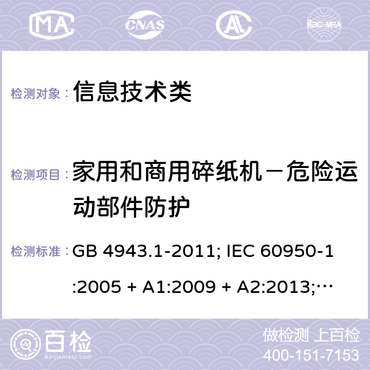 家用和商用碎纸机－危险运动部件防护 信息技术设备的安全第1 部分：通用要求 GB 4943.1-2011; IEC 60950-1:2005 + A1:2009 + A2:2013; 
EN 60950-1:2006 + A11:2009 + A1:2010 + A12:2011 + A2:2013;
UL 60950-1:2011 Annex EE