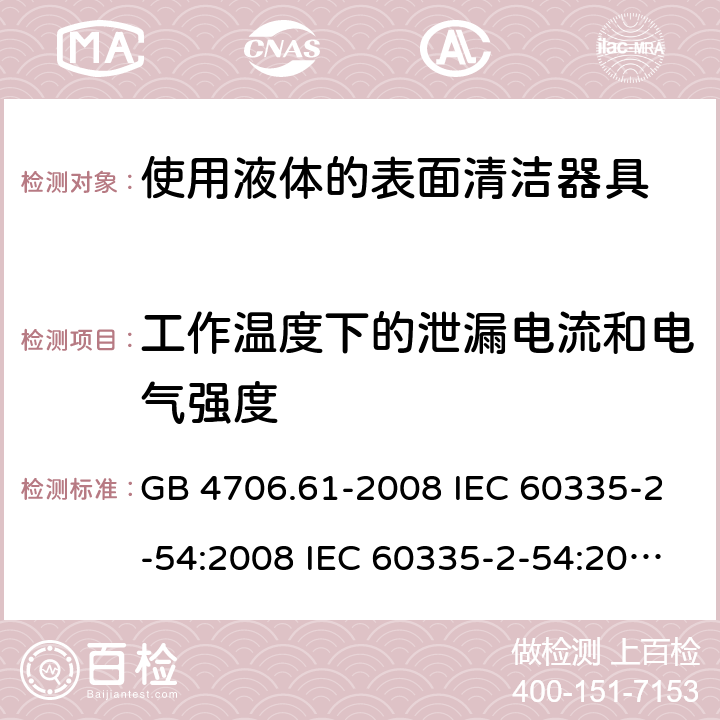 工作温度下的泄漏电流和电气强度 家用和类似用途电器的安全 使用液体的表面清洁器具的特殊要求 GB 4706.61-2008 IEC 60335-2-54:2008 IEC 60335-2-54:2008/AMD1:2015 IEC 60335-2-54:2002 IEC 60335-2-54:2002/AMD 1:2004 IEC 60335-2-54:2002/AMD2:2007 EN 60335-2-54:2008 13