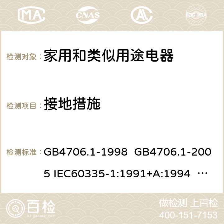 接地措施 家用和类似用途电器的安全 第一部分:通用要求 GB4706.1-1998 GB4706.1-2005 IEC60335-1:1991+A:1994 IEC60335-1:2001+A1:2004 +A2:2006 IEC60335-1:2010+A1:2013+A2:2016 EN 60335-1:2002+A1:2004+A11:2004+A12:2006 +A2:2006 EN60335-1:2012+A11:2014 EN60335-1:2012+A11:2014+A13:2017 IEC60335-1:2020 EN 60335-1:2012+A14:2019