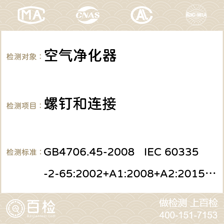 螺钉和连接 家用和类似用途电器的安全 空气净化器的特殊要求 GB4706.45-2008 
IEC 60335-2-65:2002+A1:2008+A2:2015
EN60335-2-65:2003+A1:2008+A11:2012 第28章