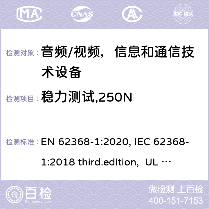 稳力测试,250N 音频、视频、信息和通信技术设备-第1 部分：安全要求 EN 62368-1:2020, IEC 62368-1:2018 third.edition, UL 62368-1:2019, AS/NZS 62368-1:2018 附录 T.5