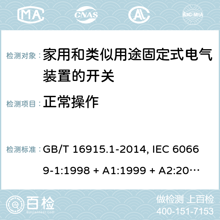 正常操作 家用和类似用途固定式电气装置的开关 第1部分:通用要求 GB/T 16915.1-2014, IEC 60669-1:1998 + A1:1999 + A2:2006+ISH1:2012,IEC 60669-1:2017+cor1:2020,AS/NZS 60669.1:2013,EN 60669-1:1999 + A1:2002 + A2:2008+IS1:2009, EN 60669-1:2018+AC:2018+AC:2020 19