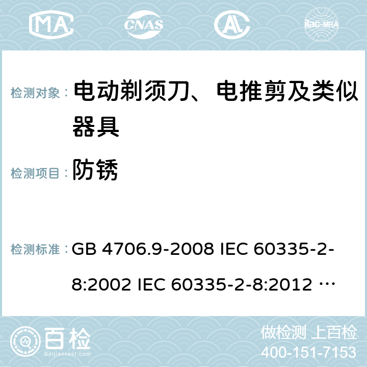 防锈 家用和类似用途电器的安全 电动剃须刀、电推剪及类似器具的特殊要求 GB 4706.9-2008 IEC 60335-2-8:2002 IEC 60335-2-8:2012 IEC 60335-2-8:2012/AMD1:2015 IEC 60335-2-8:2002/AMD1:2005 IEC 60335-2-8:2002/AMD2:2008 EN 60335-2-8:2003 EN 60335-2-8-2015 31