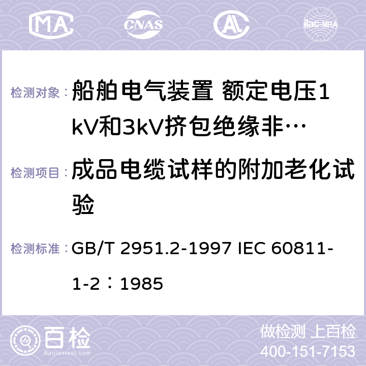 成品电缆试样的附加老化试验 电缆绝缘和护套材料通用试验方法 第1部分：通用试验方法 第2节：热老化试验方法 GB/T 2951.2-1997 IEC 60811-1-2：1985 8