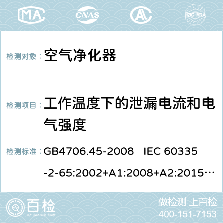 工作温度下的泄漏电流和电气强度 家用和类似用途电器的安全 空气净化器的特殊要求 GB4706.45-2008 
IEC 60335-2-65:2002+A1:2008+A2:2015
EN60335-2-65:2003+A1:2008+A11:2012 第13章