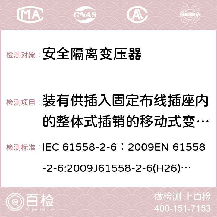 装有供插入固定布线插座内的整体式插销的移动式变压器 电源电压为1100V及以下的变压器、电抗器、电源装置和类似产品的安全 第7部分:安全隔离变压器和内装安全隔离变压器的电源装置的特殊要求和试验 IEC 61558-2-6：2009
EN 61558-2-6:2009
J61558-2-6(H26)
GB/T 19212.7-2012 16.4