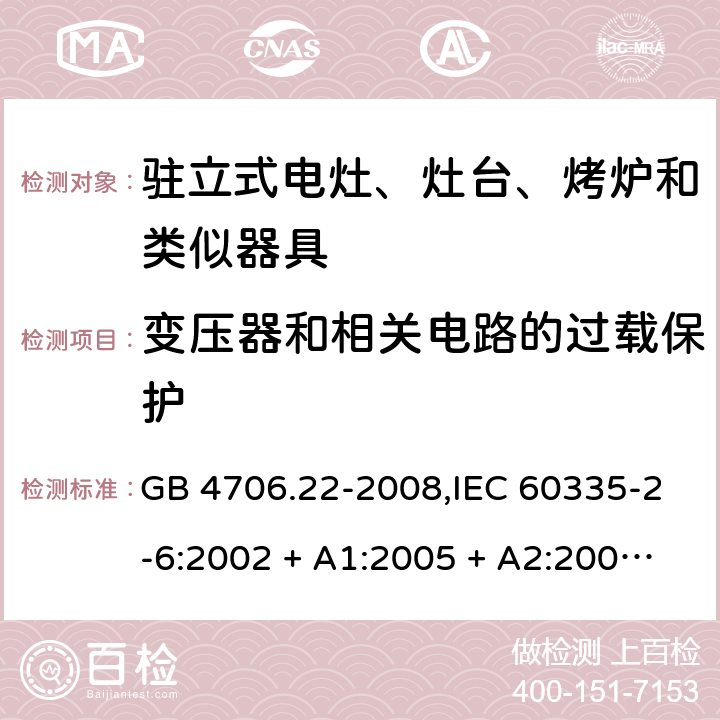 变压器和相关电路的过载保护 家用和类似用途电器的安全 第2-6部分:驻立式电灶、灶台、烤炉及类似器具的特殊要求 GB 4706.22-2008,IEC 60335-2-6:2002 + A1:2005 + A2:2008,IEC 60335-2-6:2014+A1:2018,AS/NZS 60335.2.6:2008 + A1:2008 + A2:2009 + A3:2010 + A4:2011,AS/NZS 60335.2.6:2014+A1:2015+A2:2019, 
EN 60335-2-6:2003 + A1:2005 + A2:2008 + A11:2010 + A12:2012 + A13:2013,EN 60335-2-6:2015 + A1:202 + A11:2020 17