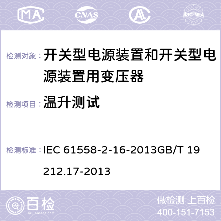 温升测试 电源电压为1100 V及以下的变压器、电抗器、电源装置和类似产品的安全　第17部分：开关型电源装置和开关型电源装置用变压器的特殊要求和试验 IEC 61558-2-16-2013
GB/T 19212.17-2013 14