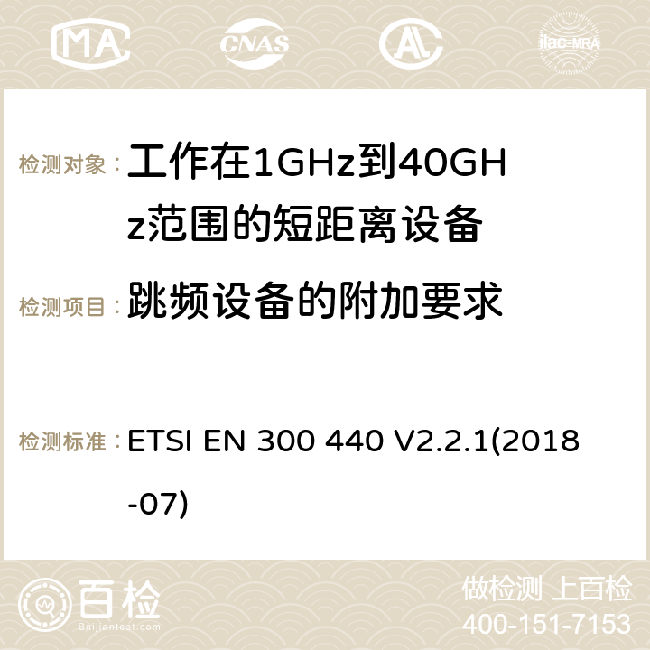跳频设备的附加要求 电磁兼容性和射频频谱问题（ERM): 1GHz到40GHz范围的短距离设备的EMC性能 第1部分：技术特征和测试方法;第2部分：R&TTE指令第3.2条项下主要要求的EN协调标准 ETSI EN 300 440 V2.2.1(2018-07) 4.2.6
