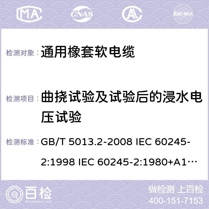 曲挠试验及试验后的浸水电压试验 额定电压450/750V及以下橡皮绝缘电缆 第2部分试验方法 GB/T 5013.2-2008 IEC 60245-2:1998 IEC 60245-2:1980+A1:1985 IEC 60245-2:1994+A1:1997+A2:1998 J 60245-2（H20） JIS C 3663-2：2003 3.1、2.2