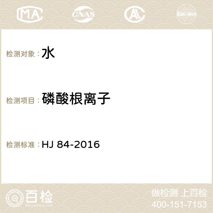 磷酸根离子 HJ 84-2016 水质 无机阴离子（F-、Cl-、NO2-、Br-、NO3-、PO43-、SO32-、SO42-）的测定 离子色谱法