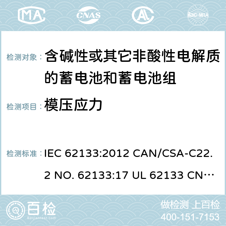 模压应力 含碱性或其它非酸性电解质的蓄电池和蓄电池组-用于便携式密封型蓄电池和蓄电池组的安全要求 IEC 62133:2012 CAN/CSA-C22.2 NO. 62133:17 UL 62133 CNS 15364(102年版+CNS 14857-2 (102年版) KC62133(修订：2019-2-15) 7.2.3