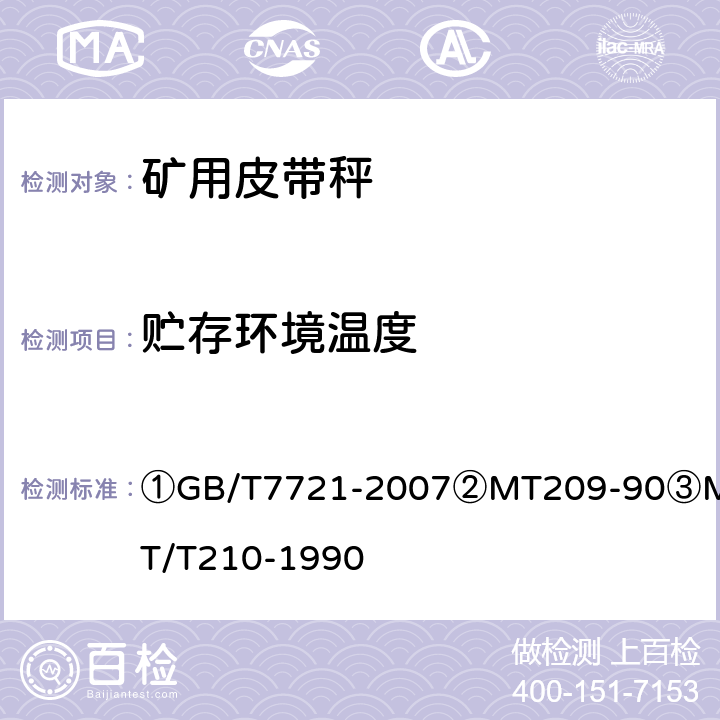 贮存环境温度 ①连续累计自动衡器（皮带秤）②煤矿通信、检测、控制用电工电子产品通用技术要求③煤矿通信、检测、控制用电工电子产品基本试验方法 ①GB/T7721-2007
②MT209-90
③MT/T210-1990 ②12.3/③24