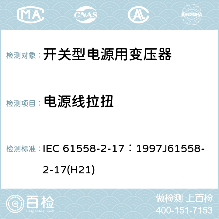 电源线拉扭 电源变压器、电源装置和类似装置的安全 第2-17部分：开关型电源和开关型电源用变压器的特殊要求 IEC 61558-2-17：1997
J61558-2-17(H21) 22.9.5