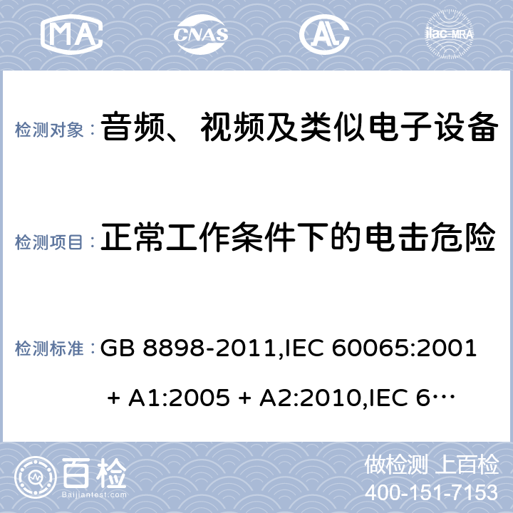 正常工作条件下的电击危险 音频、视频及类似电子设备 安全要求 GB 8898-2011,IEC 60065:2001 + A1:2005 + A2:2010,IEC 60065:2014+cor.1:2015+cor.1:2016,AS/NZS 60065:2012+A1:2015,AS/NZS 60065:2018;EN 60065:2002 + A1:2006 + A11:2008 + A2:2010 + A12:2011,EN 60065:2014+AC:2016+A11:2017+AC:2017--01 9