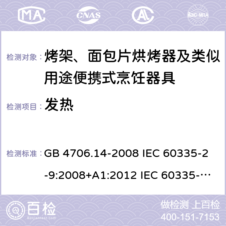 发热 家用和类似用途电器的安全 烤架、面包片烘烤器及类似用途便携式烹饪器具的特殊要求 GB 4706.14-2008 IEC 60335-2-9:2008+A1:2012 IEC 60335-2-9:2008+A1:2012+A2:2016 IEC 60335-2-9:2019 EN 60335-2-9:2003+A1:2004+A2:2006+A12:2007+A13:2010AS/NZS 60335.2.9:2014+A1:2015+A2:2016+A3:2017 11