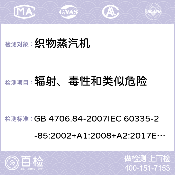 辐射、毒性和类似危险 家用和类似用途电器的安全 第2部分：织物蒸汽机的特殊要求 GB 4706.84-2007
IEC 60335-2-85:2002+A1:2008+A2:2017
EN 60335-2-85:2003+A1:2008
AS/NZS60335.2.85:2005+A1:2009 32