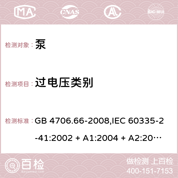 过电压类别 家用和类似用途电器的安全 第2-41部分:泵的特殊要求 GB 4706.66-2008,IEC 60335-2-41:2002 + A1:2004 + A2:2009 
IEC 60335-2-41:2012,AS/NZS 60335.2.41:2004 + A1:2010,AS/NZS 60335.2.41:2013+A1:2018,EN 60335-2-41:2003 + A1:2004 + A2:2010 附录K