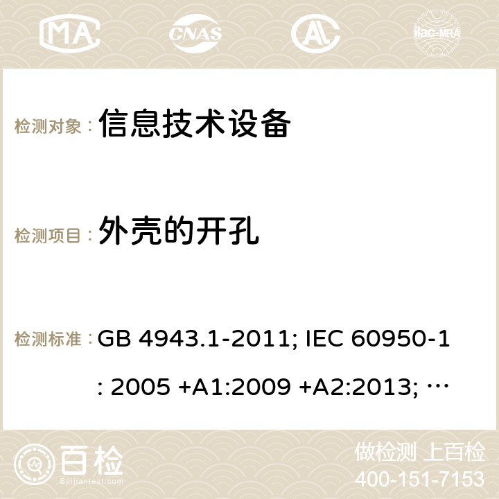 外壳的开孔 信息技术设备 安全 第1部分：通用要求 GB 4943.1-2011; IEC 60950-1: 2005 +A1:2009 +A2:2013; EN 60950-1: 2006 +A11:2009 +A1:2010 +A12:2011 +A2:2013; J 60950-1 (H29) 4.6