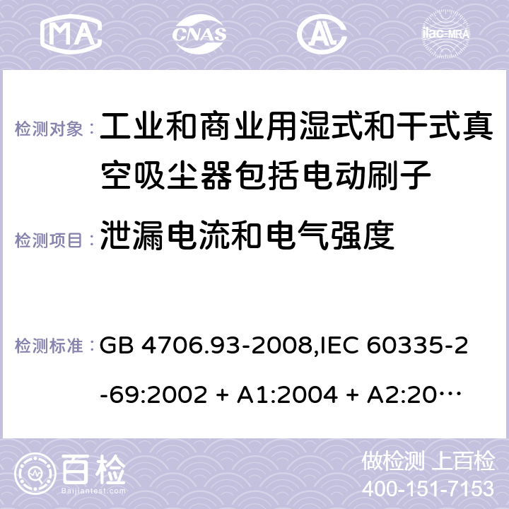 泄漏电流和电气强度 家用和类似用途电器的安全性.第2-69部分:工业和商业用湿式和干式真空吸尘器包括电动刷子的特殊要求 GB 4706.93-2008,IEC 60335-2-69:2002 + A1:2004 + A2:2007,IEC 60335-2-69:2012,IEC 60335-2-69:2016,AS/NZS 60335.2.69:2003 + A1:2005 + A2:2008 + A3:2010,AS/NZS 60335.2.69:2012,AS/NZS 60335.2.69:2017,EN 60335-2-69:2012 16