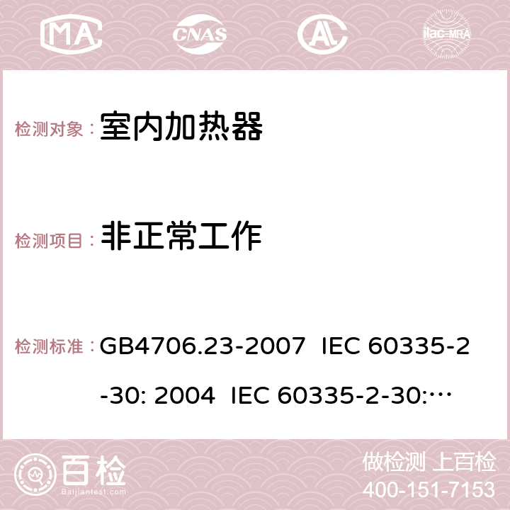 非正常工作 家用和类似用途电器的安全 室内加热器的特殊要求 GB4706.23-2007 IEC 60335-2-30: 2004 IEC 60335-2-30: 2009 IEC 60335-2-30：2009+AMD1:2016 EN 60335-2-30:2009+AC:2014 19.103,19.108,19.111,19.112