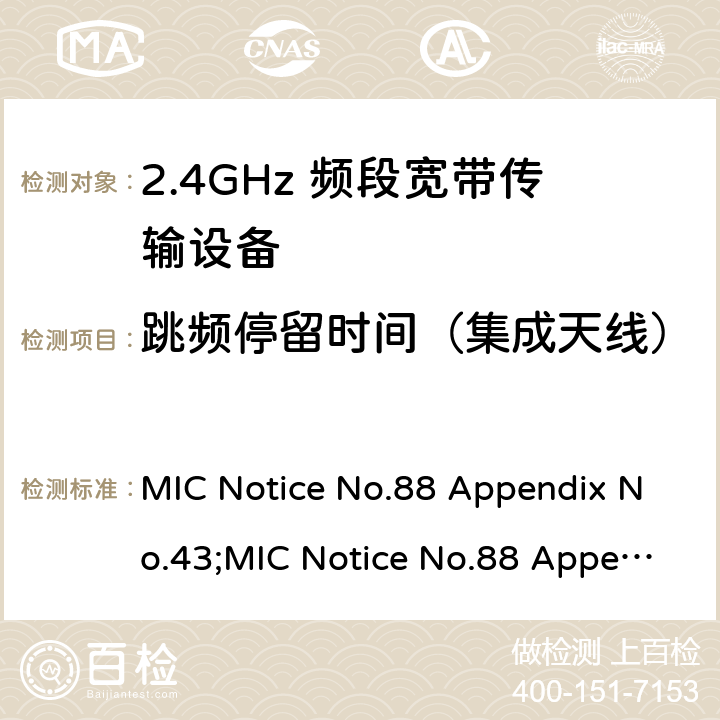 跳频停留时间（集成天线） MIC Notice No.88 Appendix No.43;MIC Notice No.88 Appendix No.44;ARIB STD-T66 V3.7;RCR STD-33 V5.4 2.4GHz频带高级低功耗数据通信系统  24