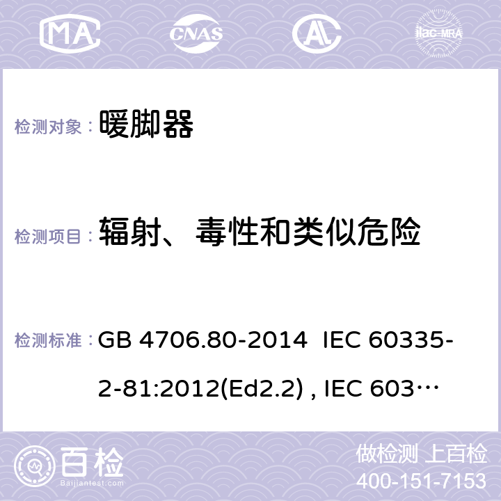 辐射、毒性和类似危险 家用和类型用途电器的安全 暖脚器和热脚垫的特殊要求 GB 4706.80-2014 IEC 60335-2-81:2012(Ed2.2) , IEC 60335-2-81:2015+A1:2017, EN 60335-2-81:2016 32