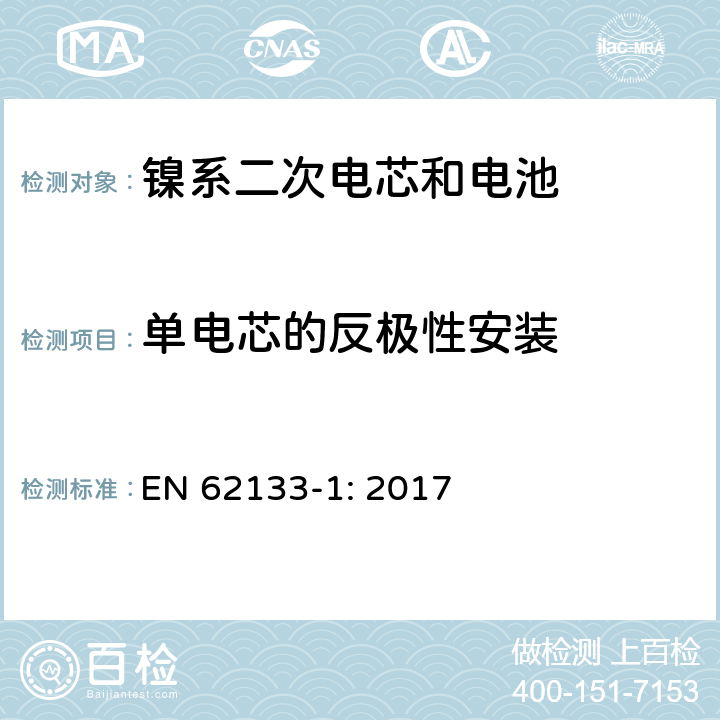 单电芯的反极性安装 EN 62133-1:2017 包含碱性或者其他非酸性电解液的二次单体电芯和电池（组）：便携式密封二次单体电芯及由它们制作的用于便携设备中的电池（组）的安全要求-第1部分：镍电系统 EN 62133-1: 2017 7.3.1