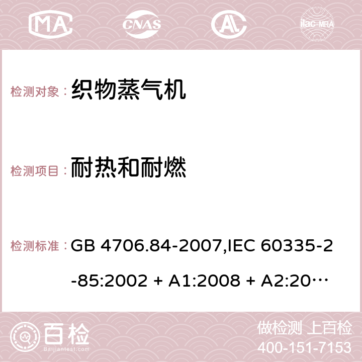 耐热和耐燃 家用和类似用途电器的安全 第2-85部分:织物蒸气机的特殊要求 GB 4706.84-2007,IEC 60335-2-85:2002 + A1:2008 + A2:2017,AS/NZS 60335.2.85:2005
+ A1:2009,AS/NZS 60335.2.85:2018,EN 60335-2-85:2003 + A1:2008+A11:2018 + A2:2020 30