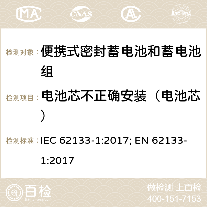 电池芯不正确安装（电池芯） 含碱性或其它非酸性电解质的蓄电池和蓄电池组 便携式密封蓄电池和蓄电池组的安全性要求-第一部分 镍体系 IEC 62133-1:2017; EN 62133-1:2017 7.3.1