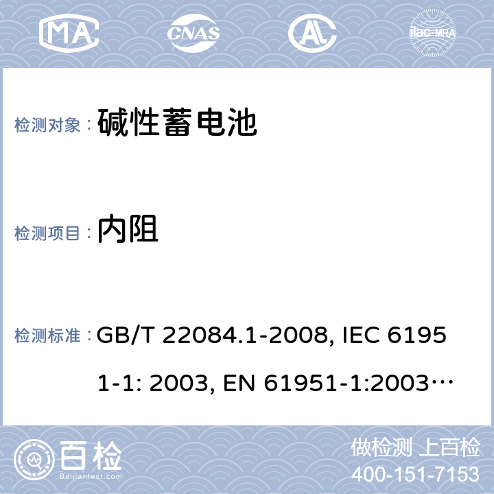 内阻 含碱性或其它非酸性电解质的蓄电池和蓄电池组 便携式密封单体蓄电池 第1部分：镉镍电池 GB/T 22084.1-2008, IEC 61951-1: 2003, EN 61951-1:2003, EN 61951-1:2014, IEC 61951-1:2013, IEC 61951-1:2017 7.10/7.12