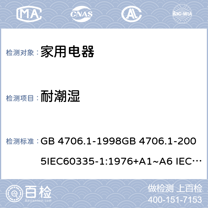 耐潮湿 家用和类似用途电器的安全 第1部分：通用要求 GB 4706.1-1998GB 4706.1-2005IEC60335-1:1976+A1~A6 IEC60335-1:1991+A1:1994+A2:1999 IEC60335-1:2001+A1:2004+A2:2006 IEC60335-1:2010+A1:2013+A2:2016 J60335-1(H27) 15