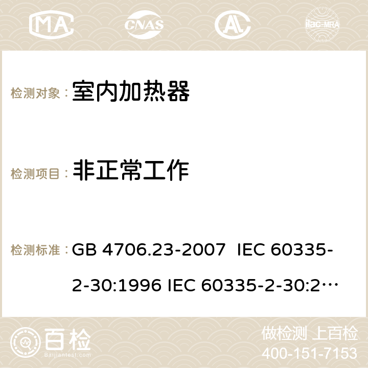 非正常工作 家用和类似用途电器的安全 室内加热器的特殊要求 GB 4706.23-2007 IEC 60335-2-30:1996 IEC 60335-2-30:2002 IEC 60335-2-30:2004 IEC 60335-2-30:2009+A1:2016 EN 60335-2-30:2003 EN 60335-2-30:2008 EN 60335-2-30:2009+A11：2012+AC:2014+A1:2020 19