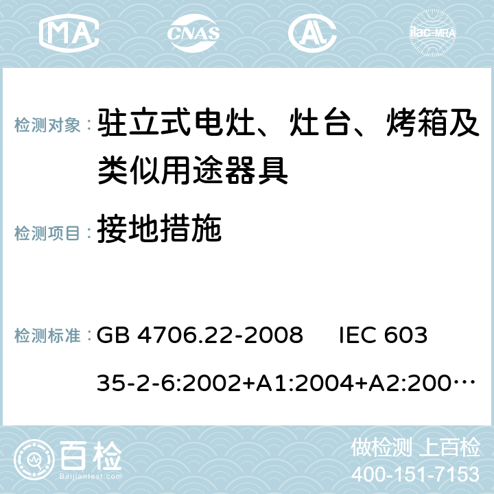 接地措施 驻立式电灶、灶台、烤箱及类似用途器具的特殊要求 GB 4706.22-2008 IEC 60335-2-6:2002+A1:2004+A2:2008 IEC 60335-2-6:2014+A1:2018 EN 60335-2-6:2003+A1:2005+A2:2008，EN 60335-2-6:2015+A1:2020+A11:2020 27